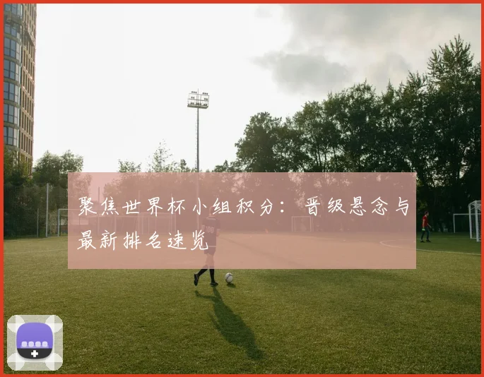 聚焦世界杯小组积分：晋级悬念与最新排名速览