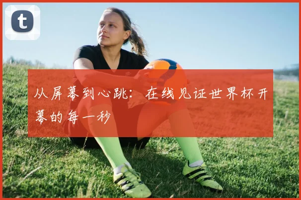 从屏幕到心跳：在线见证世界杯开幕的每一秒