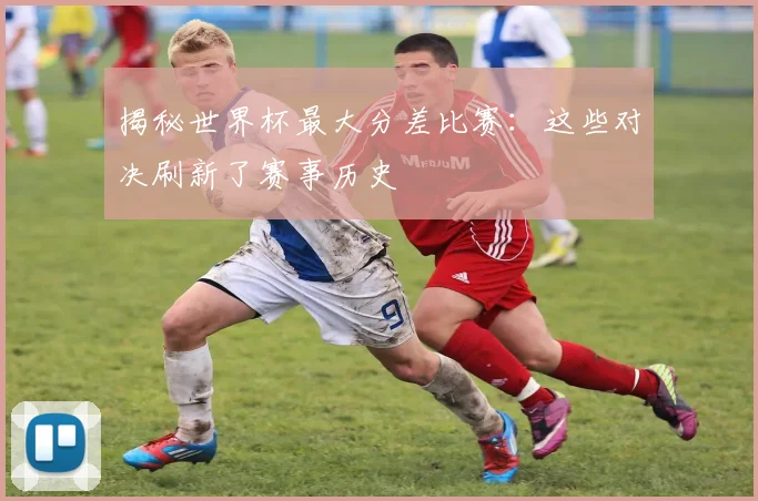 揭秘世界杯最大分差比赛：这些对决刷新了赛事历史
