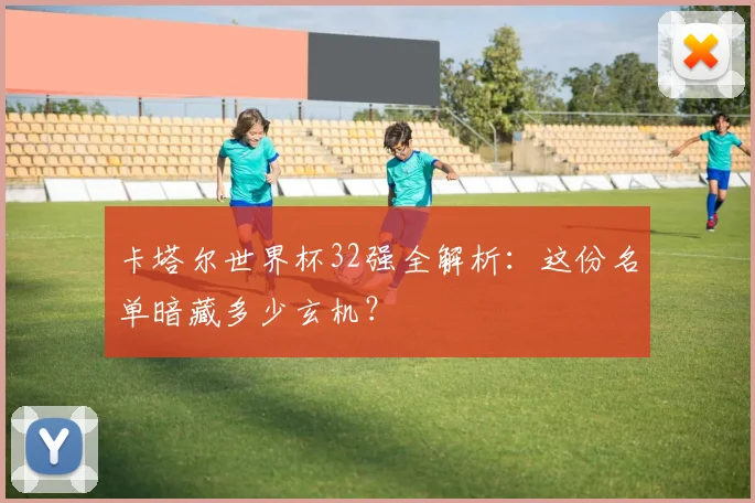 卡塔尔世界杯32强全解析：这份名单暗藏多少玄机？