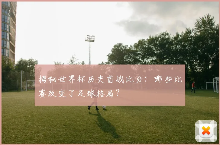 揭秘世界杯历史首战比分：哪些比赛改变了足球格局？
