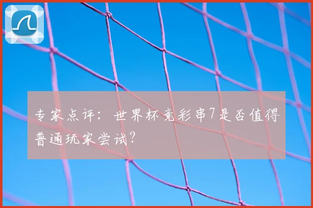 专家点评：世界杯竞彩串7是否值得普通玩家尝试？