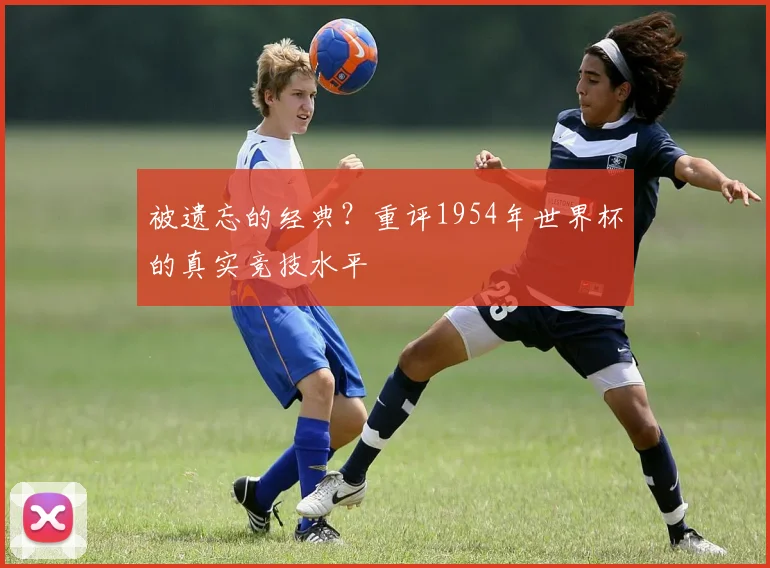 被遗忘的经典？重评1954年世界杯的真实竞技水平