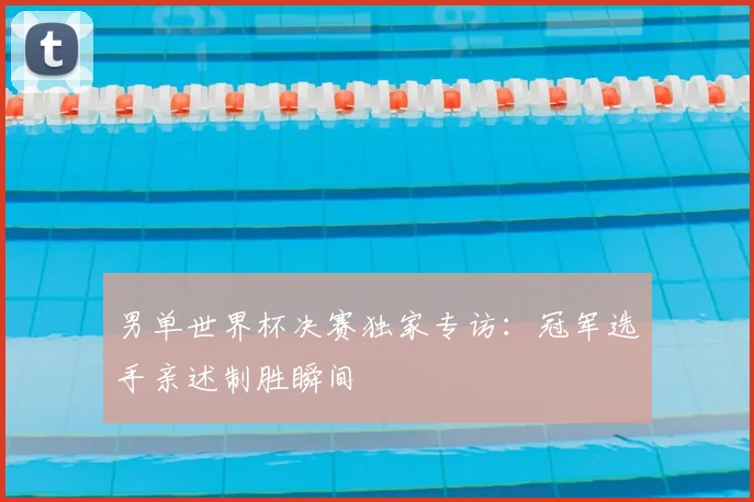 男单世界杯决赛独家专访：冠军选手亲述制胜瞬间