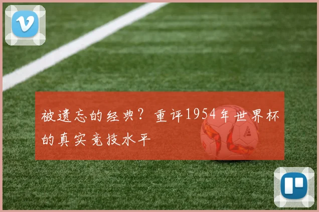 被遗忘的经典？重评1954年世界杯的真实竞技水平