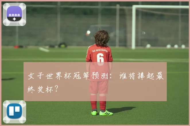 女子世界杯冠军预测：谁将捧起最终奖杯？