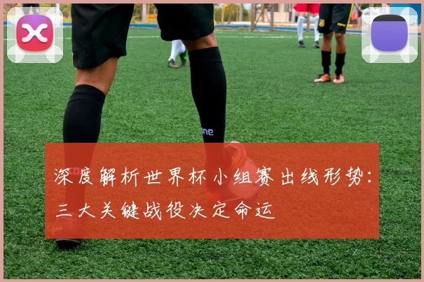 深度解析世界杯小组赛出线形势：三大关键战役决定命运