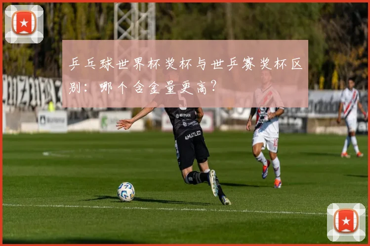 乒乓球世界杯奖杯与世乒赛奖杯区别：哪个含金量更高？
