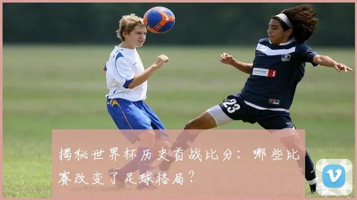 揭秘世界杯历史首战比分：哪些比赛改变了足球格局？