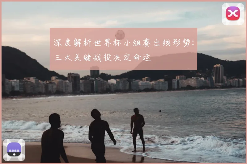 深度解析世界杯小组赛出线形势：三大关键战役决定命运