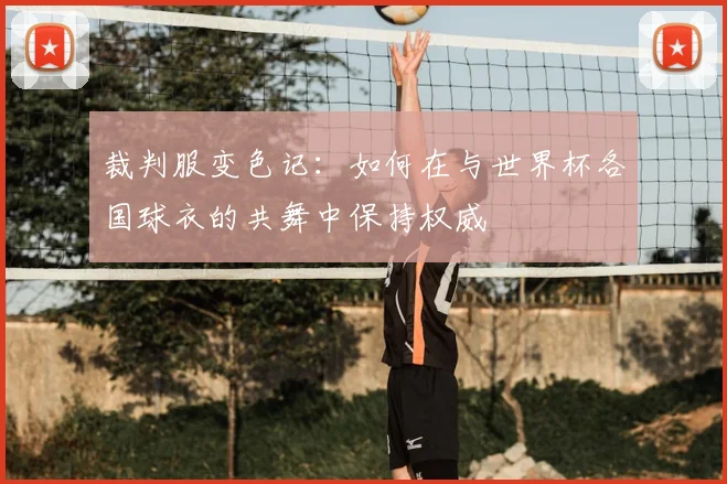 裁判服变色记：如何在与世界杯各国球衣的共舞中保持权威
