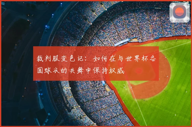 裁判服变色记：如何在与世界杯各国球衣的共舞中保持权威