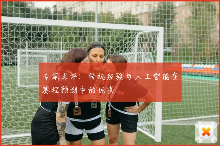 专家点评:传统经验与人工智能在赛程预测中的优劣