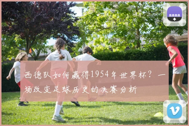 西德队如何赢得1954年世界杯？一场改变足球历史的决赛分析