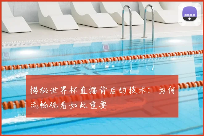 揭秘世界杯直播背后的技术：为何流畅观看如此重要