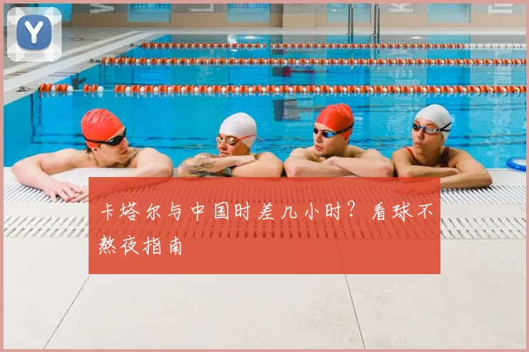 卡塔尔与中国时差几小时？看球不熬夜指南