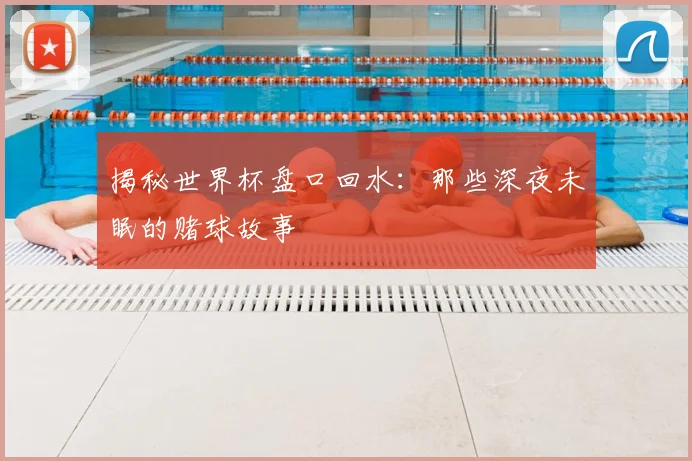 揭秘世界杯盘口回水：那些深夜未眠的赌球故事