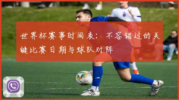 世界杯赛事时间表：不容错过的关键比赛日期与球队对阵