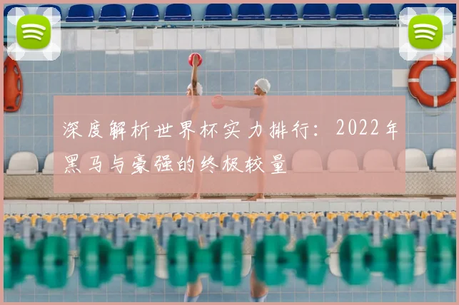 深度解析世界杯实力排行:2022年黑马与豪强的终极较量