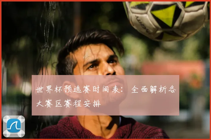 世界杯预选赛时间表：全面解析各大赛区赛程安排