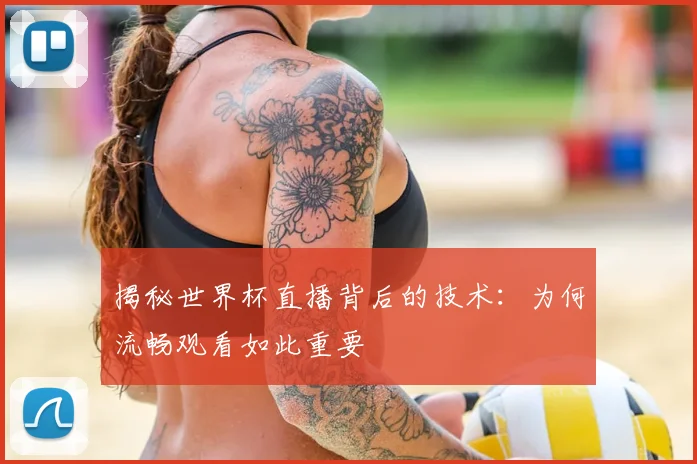 揭秘世界杯直播背后的技术：为何流畅观看如此重要