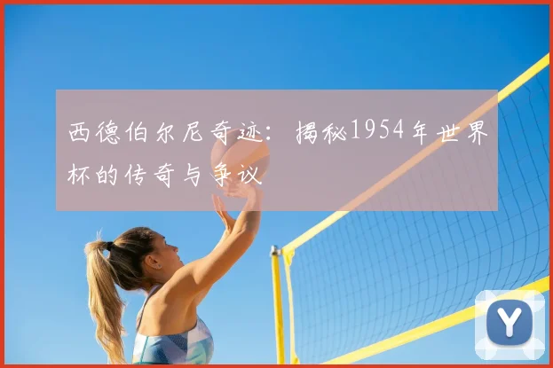 西德伯尔尼奇迹：揭秘1954年世界杯的传奇与争议