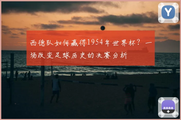 西德队如何赢得1954年世界杯？一场改变足球历史的决赛分析