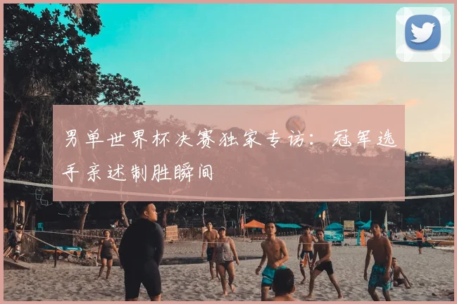 男单世界杯决赛独家专访：冠军选手亲述制胜瞬间