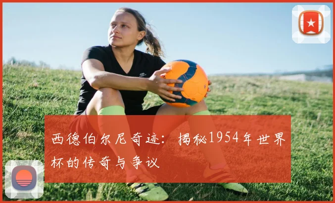 西德伯尔尼奇迹：揭秘1954年世界杯的传奇与争议