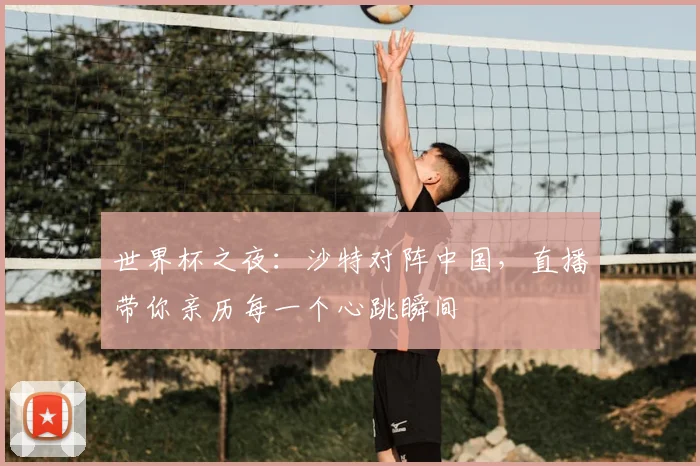 世界杯之夜：沙特对阵中国，直播带你亲历每一个心跳瞬间
