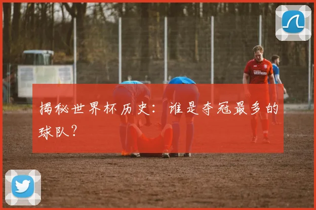 揭秘世界杯历史：谁是夺冠最多的球队？