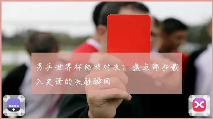 男乒世界杯经典对决:盘点那些载入史册的决胜瞬间
