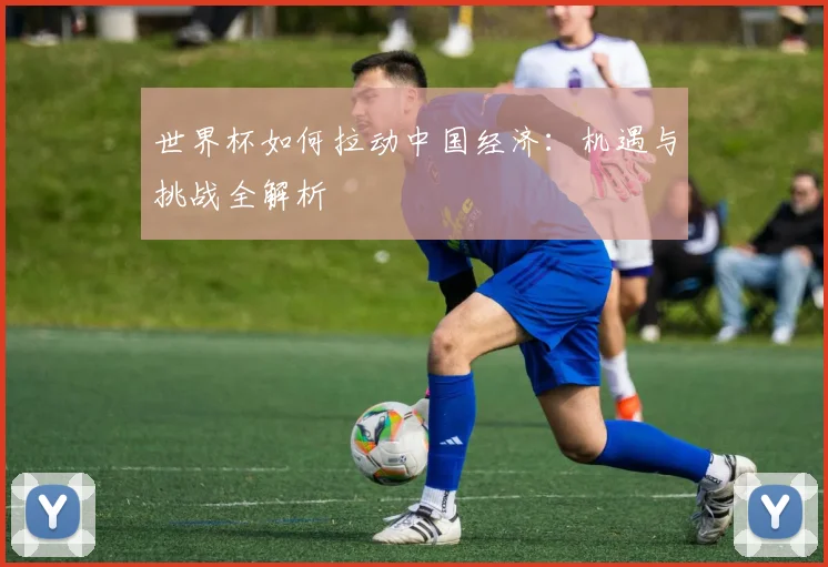 世界杯如何拉动中国经济：机遇与挑战全解析