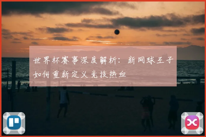 世界杯赛事深度解析：新网球王子如何重新定义竞技热血