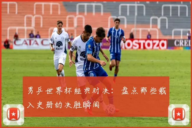 男乒世界杯经典对决:盘点那些载入史册的决胜瞬间
